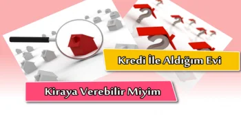 Kredi İle Aldığım Evi Kiraya Verebilir Miyim?